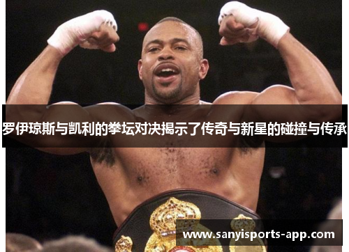 罗伊琼斯与凯利的拳坛对决揭示了传奇与新星的碰撞与传承
