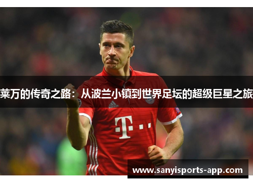 莱万的传奇之路：从波兰小镇到世界足坛的超级巨星之旅